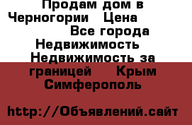 Продам дом в Черногории › Цена ­ 12 800 000 - Все города Недвижимость » Недвижимость за границей   . Крым,Симферополь